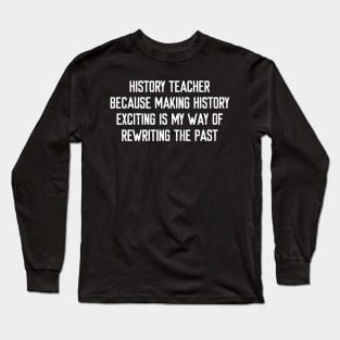 History Teacher Because making history exciting is my way of rewriting the past Long Sleeve T-Shirt